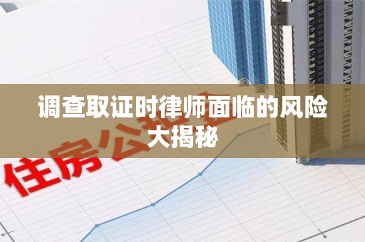 南昌调查取证时律师面临的风险大揭秘