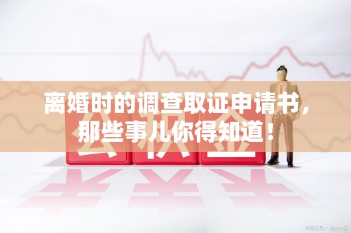 南昌离婚时的调查取证申请书，那些事儿你得知道！