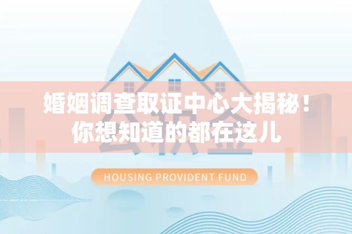 南昌婚姻调查取证中心大揭秘！你想知道的都在这儿