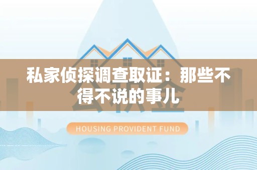 南昌私家侦探调查取证：那些不得不说的事儿