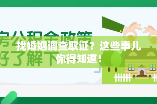 南昌找婚姻调查取证？这些事儿你得知道！
