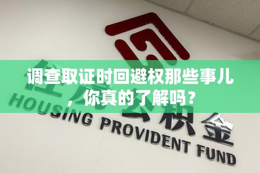 南昌调查取证时回避权那些事儿，你真的了解吗？