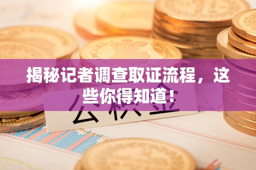 南昌揭秘记者调查取证流程，这些你得知道！