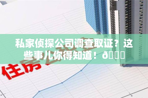 南昌私家侦探公司调查取证？这些事儿你得知道！😎