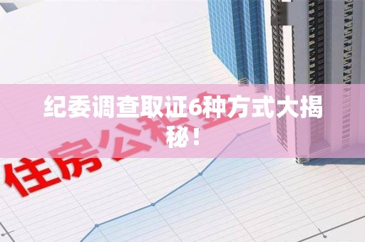 南昌纪委调查取证6种方式大揭秘! 南昌纪委调查取证6种方式大揭秘!