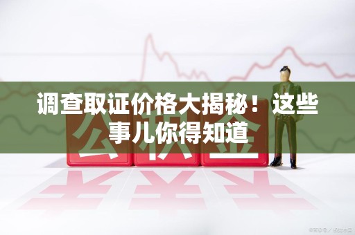 南昌调查取证价格大揭秘！这些事儿你得知道