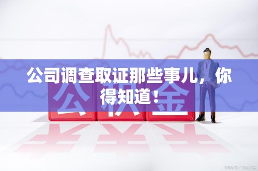南昌公司调查取证那些事儿，你得知道！