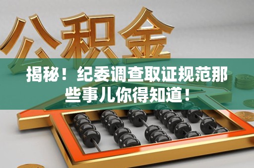 南昌揭秘！纪委调查取证规范那些事儿你得知道！