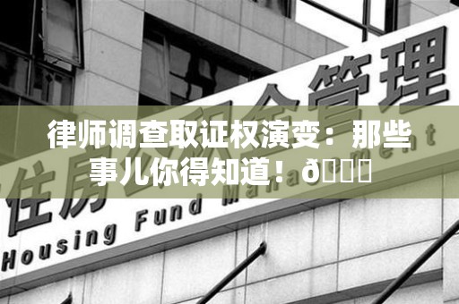 南昌律师调查取证权演变：那些事儿你得知道！😎