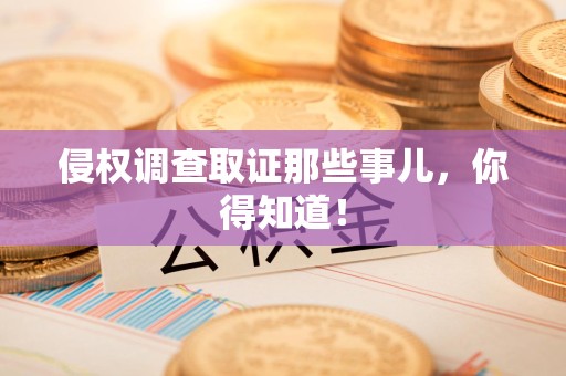 南昌侵权调查取证那些事儿，你得知道！