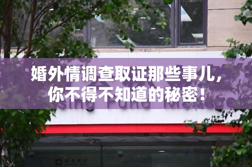 南昌婚外情调查取证那些事儿，你不得不知道的秘密！