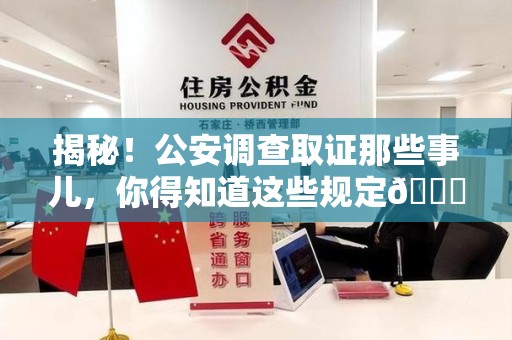 南昌揭秘！公安调查取证那些事儿，你得知道这些规定😎