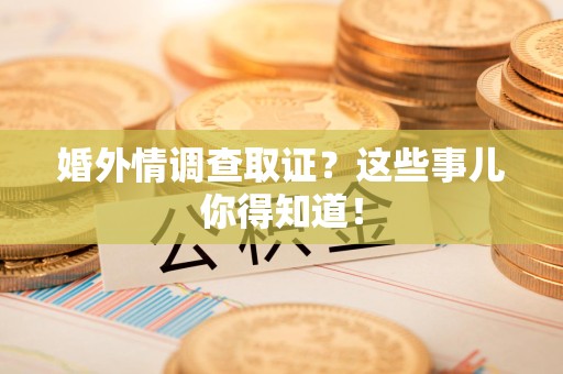 南昌婚外情调查取证？这些事儿你得知道！