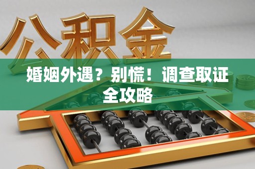 南昌婚姻外遇？别慌！调查取证全攻略