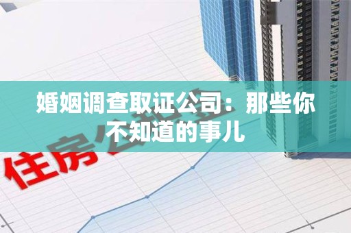 南昌婚姻调查取证公司：那些你不知道的事儿