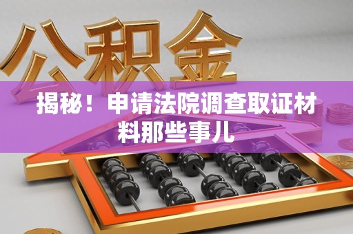 南昌揭秘！申请法院调查取证材料那些事儿