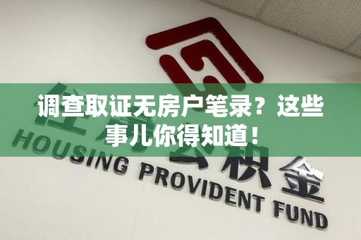 南昌调查取证无房户笔录？这些事儿你得知道！