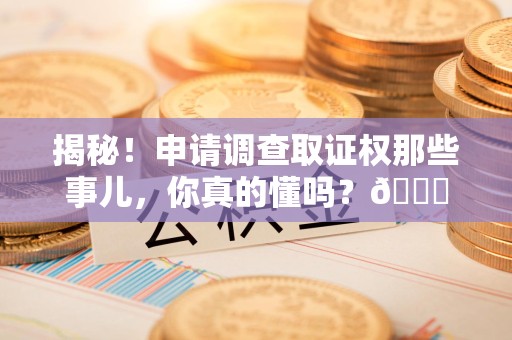 南昌揭秘！申请调查取证权那些事儿，你真的懂吗？😎