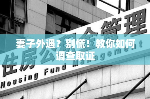 南昌妻子外遇?别慌!教你如何调查取证 南昌妻子外遇?别慌!教你如何调查取证