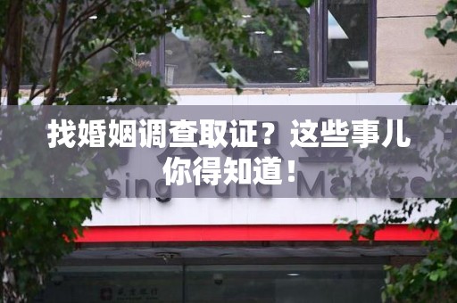 南昌找婚姻调查取证？这些事儿你得知道！
