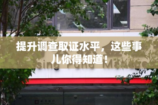 南昌提升调查取证水平，这些事儿你得知道！