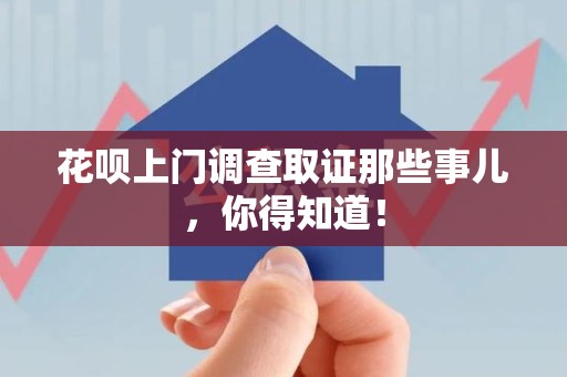南昌花呗上门调查取证那些事儿,你得知道! 南昌花呗上门调查取证那些事儿,你得知道!