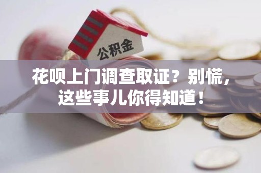 南昌花呗上门调查取证？别慌，这些事儿你得知道！