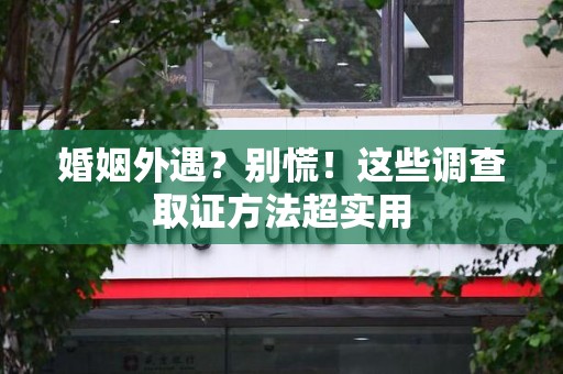 南昌婚姻外遇？别慌！这些调查取证方法超实用