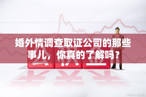 南昌婚外情调查取证公司的那些事儿，你真的了解吗？