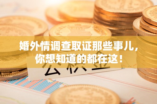 南昌婚外情调查取证那些事儿，你想知道的都在这！