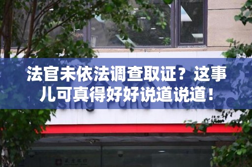 南昌法官未依法调查取证？这事儿可真得好好说道说道！