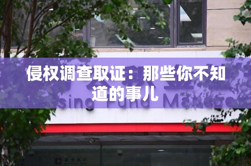南昌侵权调查取证：那些你不知道的事儿