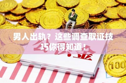南昌男人出轨？这些调查取证技巧你得知道！
