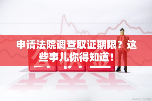 南昌申请法院调查取证期限？这些事儿你得知道！