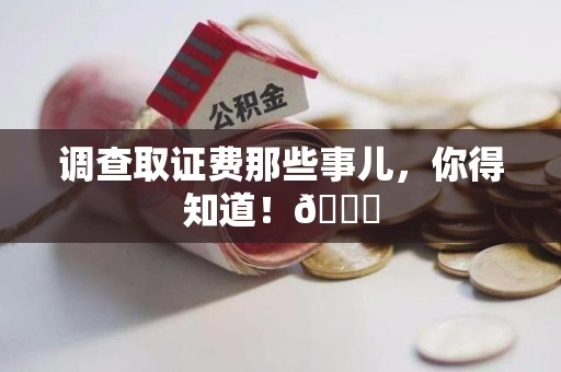 南昌调查取证费那些事儿，你得知道！😎