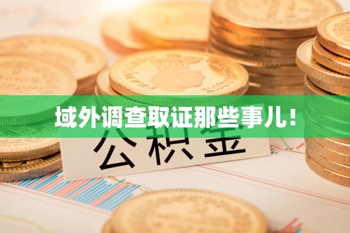 南昌域外调查取证那些事儿！