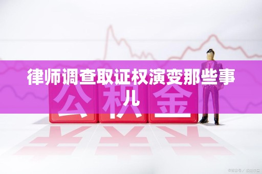 南昌律师调查取证权演变那些事儿