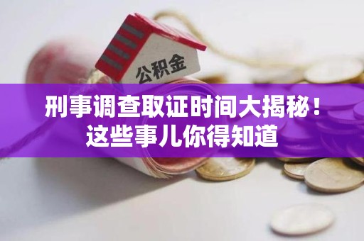 南昌刑事调查取证时间大揭秘！这些事儿你得知道