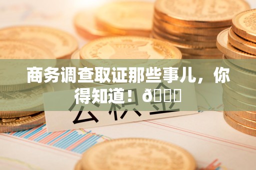 南昌商务调查取证那些事儿，你得知道！😎