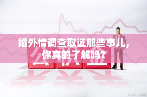 南昌婚外情调查取证那些事儿，你真的了解吗？