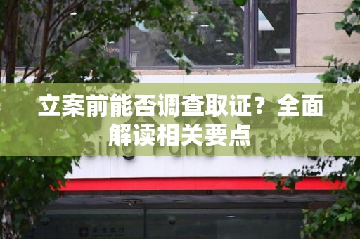 南昌立案前能否调查取证？全面解读相关要点