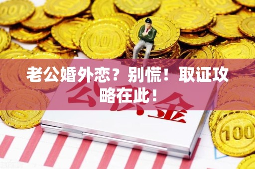 南昌老公婚外恋？别慌！取证攻略在此！