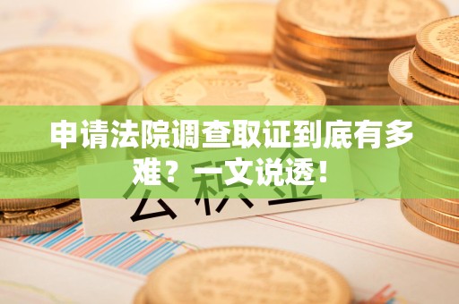 南昌申请法院调查取证到底有多难？一文说透！