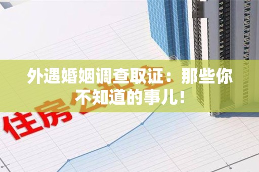 南昌外遇婚姻调查取证：那些你不知道的事儿！