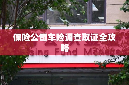 南昌保险公司车险调查取证全攻略
