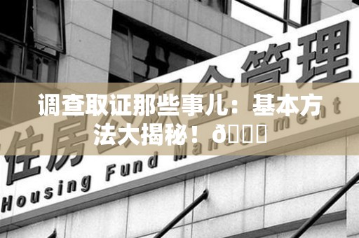 南昌调查取证那些事儿：基本方法大揭秘！😎