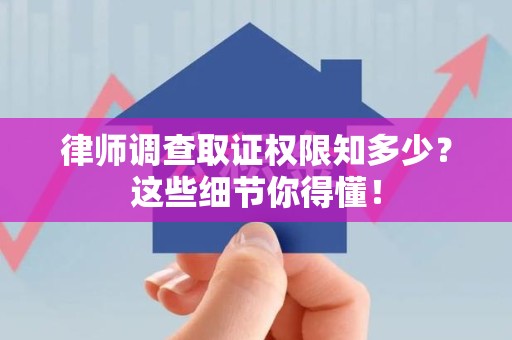 南昌律师调查取证权限知多少？这些细节你得懂！