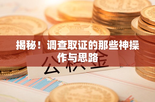 南昌揭秘！调查取证的那些神操作与思路