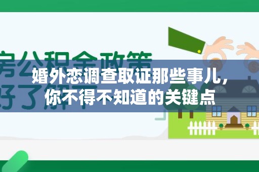 南昌婚外恋调查取证那些事儿，你不得不知道的关键点