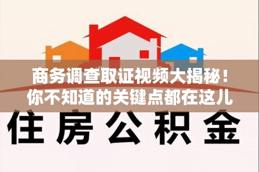 南昌商务调查取证视频大揭秘！你不知道的关键点都在这儿